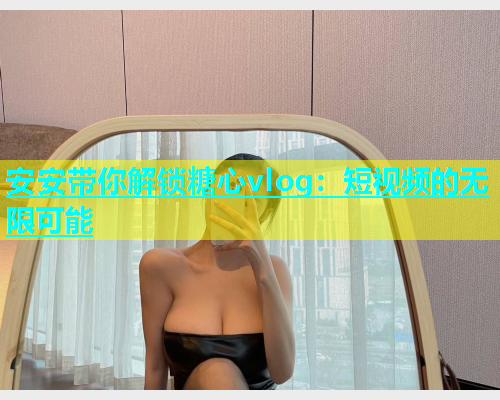 安安带你解锁糖心vlog：短视频的无限可能