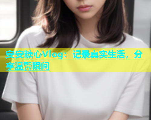 安安糖心Vlog：记录真实生活，分享温馨瞬间