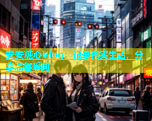 安安糖心Vlog：记录真实生活，分享温馨瞬间
