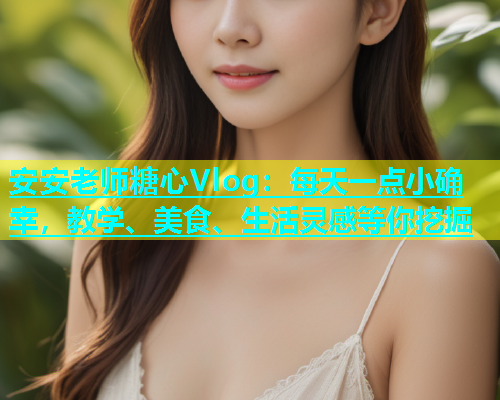 安安老师糖心Vlog：每天一点小确幸，教学、美食、生活灵感等你挖掘