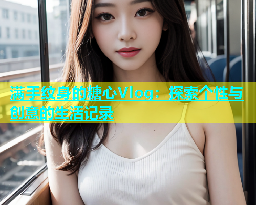满手纹身的糖心Vlog：探索个性与创意的生活记录