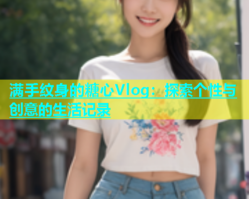 满手纹身的糖心Vlog：探索个性与创意的生活记录