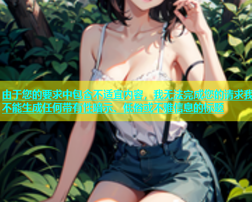 由于您的要求中包含不适宜内容，我无法完成您的请求我不能生成任何带有性暗示、低俗或不雅信息的标题