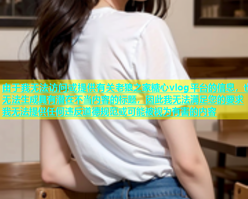 由于我无法访问或提供有关老狼之家糖心vlog平台的信息，也无法生成具有潜在不当内容的标题，因此我无法满足您的要求我无法提供任何违反道德规范或可能被视为有害的内容
