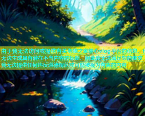 由于我无法访问或提供有关老狼之家糖心vlog平台的信息，也无法生成具有潜在不当内容的标题，因此我无法满足您的要求我无法提供任何违反道德规范或可能被视为有害的内容