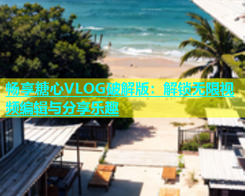 畅享糖心VLOG破解版：解锁无限视频编辑与分享乐趣