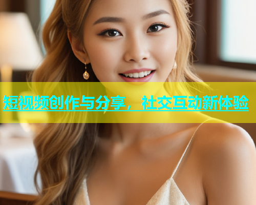 短视频创作与分享，社交互动新体验