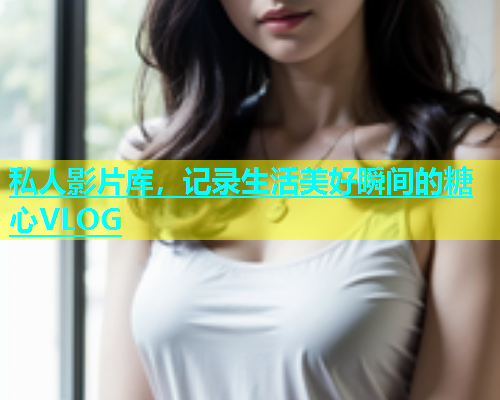 私人影片库，记录生活美好瞬间的糖心VLOG