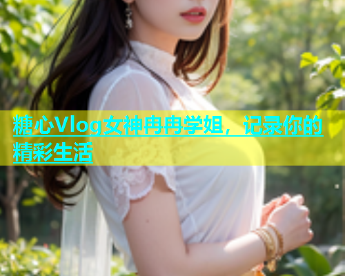 糖心Vlog女神冉冉学姐，记录你的精彩生活