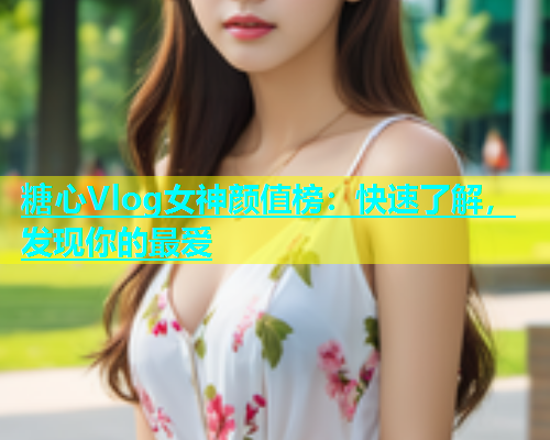 糖心Vlog女神颜值榜：快速了解，发现你的最爱