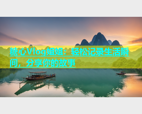糖心Vlog姐姐：轻松记录生活瞬间，分享你的故事