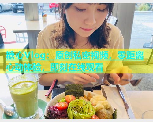 糖心Vlog：原创私密视频，零距离心动体验，即刻在线观看