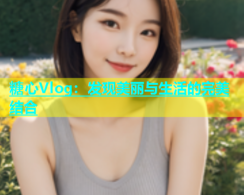 糖心Vlog：发现美丽与生活的完美结合
