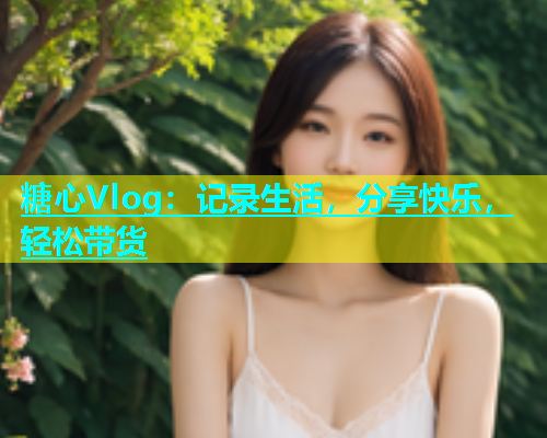 糖心Vlog：记录生活，分享快乐，轻松带货