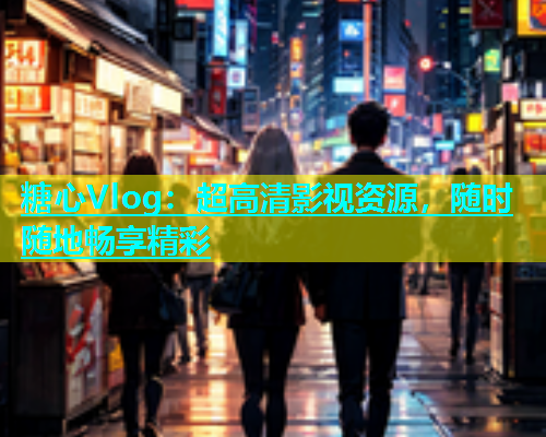 糖心Vlog：超高清影视资源，随时随地畅享精彩