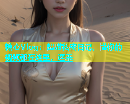 糖心Vlog：超甜私密日记，懂你的视频都在这里，速来