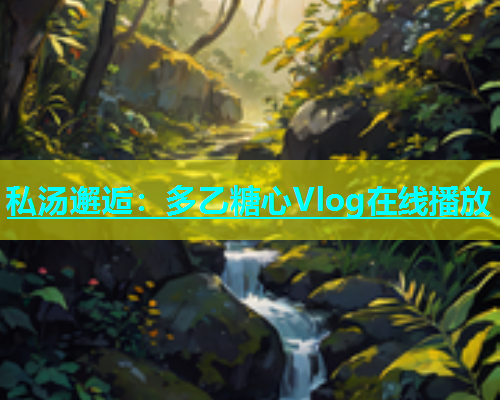 私汤邂逅：多乙糖心Vlog在线播放