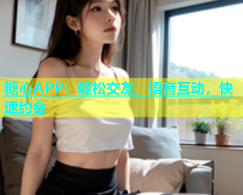 糖心APP：轻松交友，语音互动，快速约会