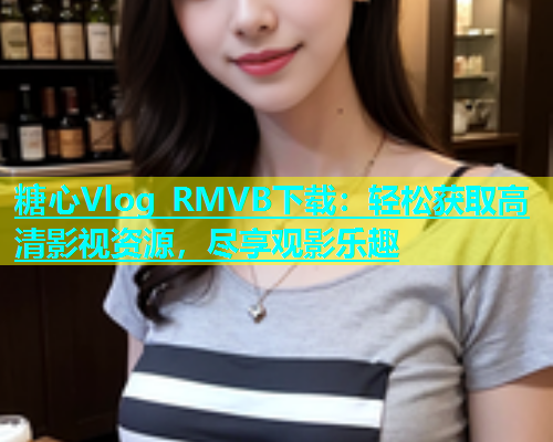 糖心Vlog RMVB下载：轻松获取高清影视资源，尽享观影乐趣
