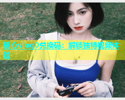 糖心vlog0兑换码：解锁独特视频体验