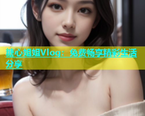 糖心姐姐Vlog：免费畅享精彩生活分享