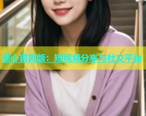 糖心官网版：短视频分享与社交平台