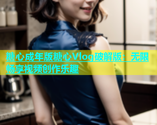 糖心成年版糖心Vlog破解版：无限畅享视频创作乐趣