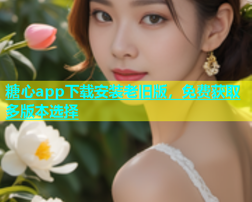 糖心app下载安装老旧版，免费获取多版本选择