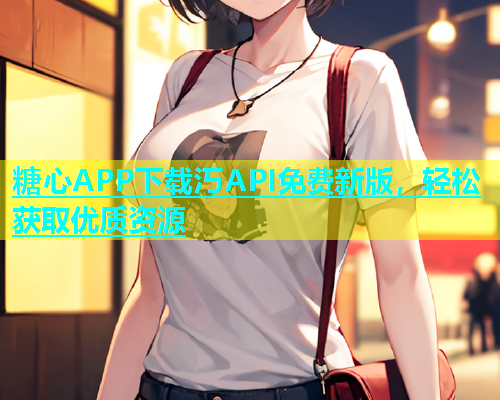 糖心APP下载汅API免费新版，轻松获取优质资源