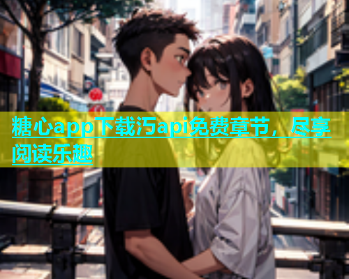 糖心app下载汅api免费章节，尽享阅读乐趣