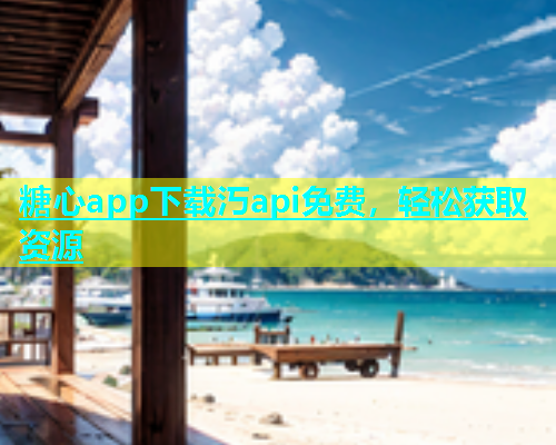糖心app下载汅api免费，轻松获取资源
