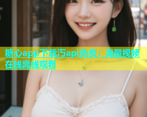 糖心app下载汅api免费：海量视频在线离线观看