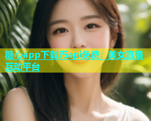 糖心app下载汅api免费：美女直播互动平台