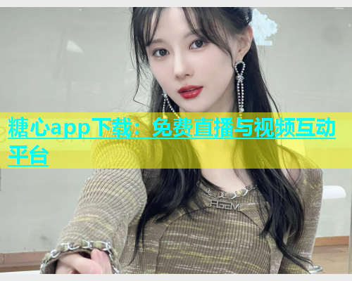 糖心app下载：免费直播与视频互动平台