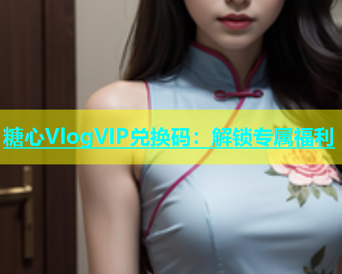 糖心VlogVIP兑换码：解锁专属福利
