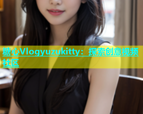 糖心Vlogyuzukitty：探索创意视频社区