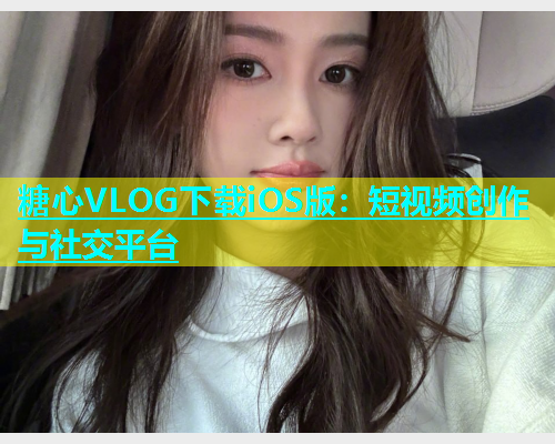 糖心VLOG下载iOS版：短视频创作与社交平台