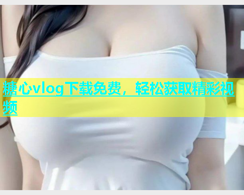 糖心vlog下载免费，轻松获取精彩视频