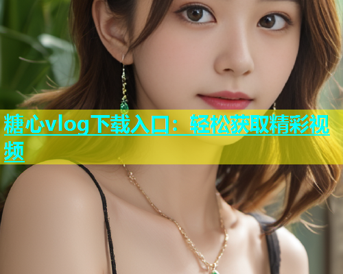 糖心vlog下载入口：轻松获取精彩视频