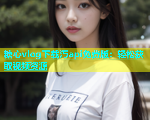 糖心vlog下载汅api免费版：轻松获取视频资源
