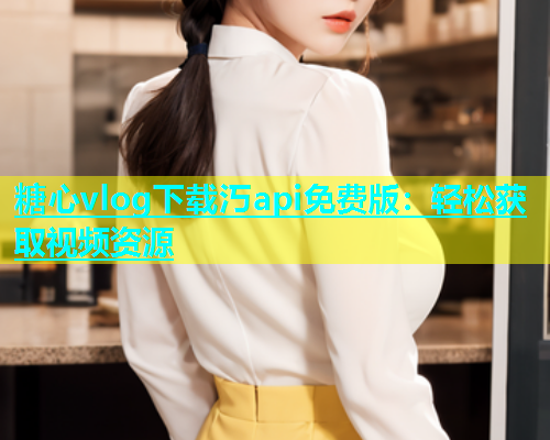 糖心vlog下载汅api免费版：轻松获取视频资源