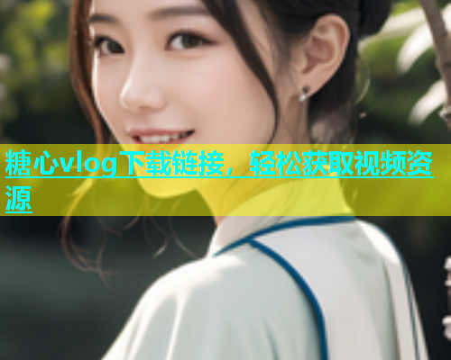 糖心vlog下载链接，轻松获取视频资源