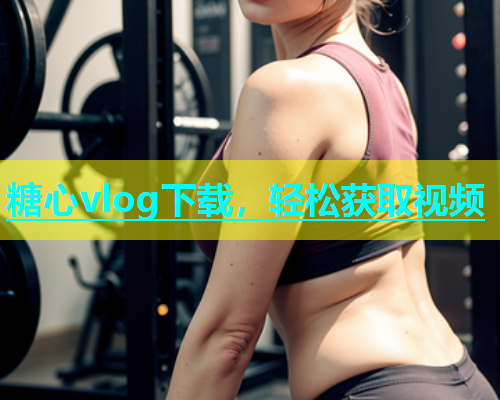 糖心vlog下载，轻松获取视频