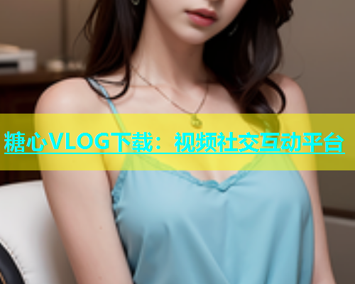 糖心VLOG下载：视频社交互动平台