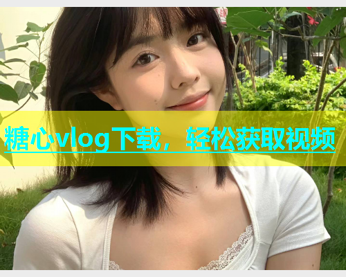 糖心vlog下载，轻松获取视频
