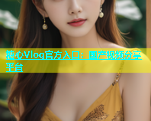 糖心Vlog官方入口：国产视频分享平台