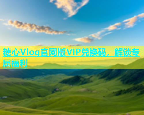糖心Vlog官网版VIP兑换码，解锁专属福利