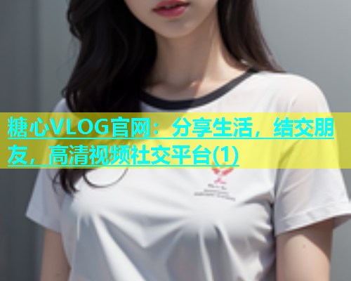 糖心VLOG官网：分享生活，结交朋友，高清视频社交平台(1)