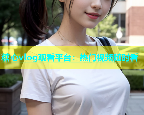 糖心vlog观看平台：热门视频随时看