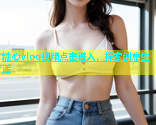 糖心vlog视频点击进入，探索创意生活